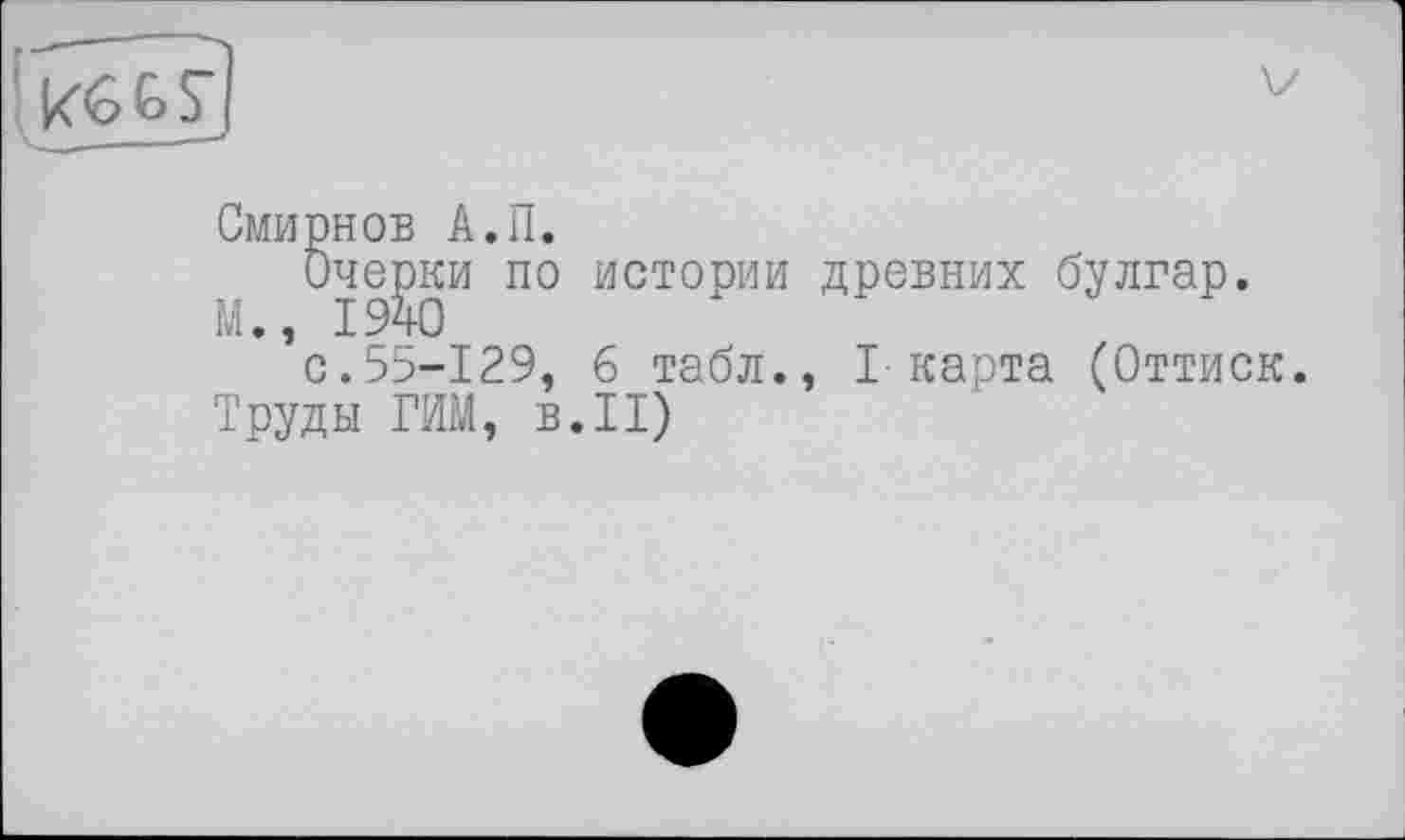 ﻿Смирнов А.П.
Очерки по истории древних булгар.
М., IЭчО
с.55-129, 6 табл., I карта (Оттиск.
Труды ГИМ, в.II)